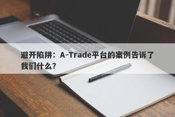 避开陷阱：A-Trade平台的案例告诉了我们什么？