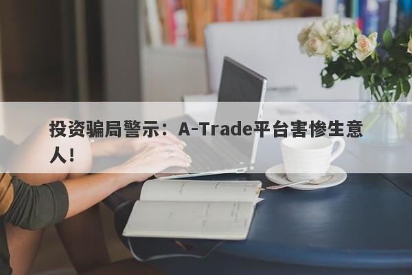 投资骗局警示：A-Trade平台害惨生意人！