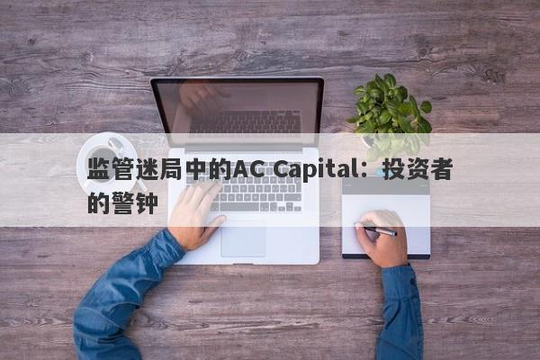 监管迷局中的AC Capital：投资者的警钟