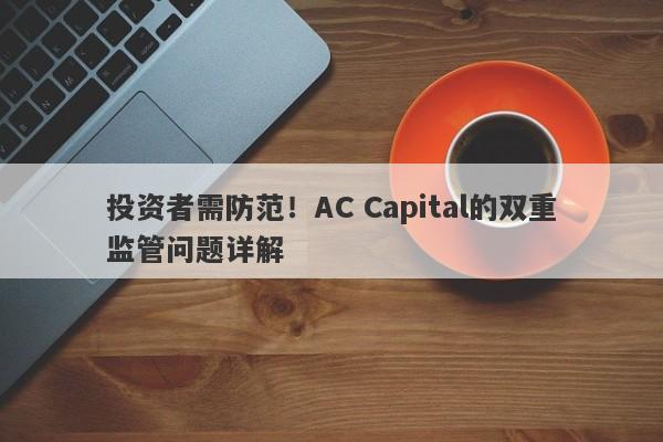 投资者需防范！AC Capital的双重监管问题详解