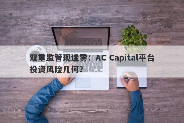 双重监管现迷雾：AC Capital平台投资风险几何？