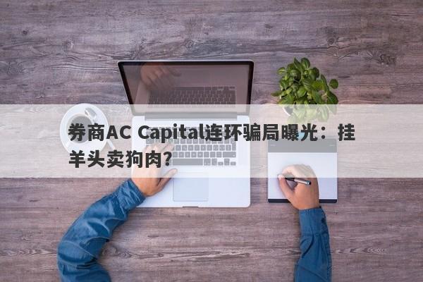 券商AC Capital连环骗局曝光：挂羊头卖狗肉？