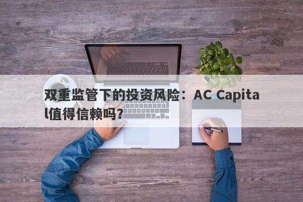 双重监管下的投资风险：AC Capital值得信赖吗？