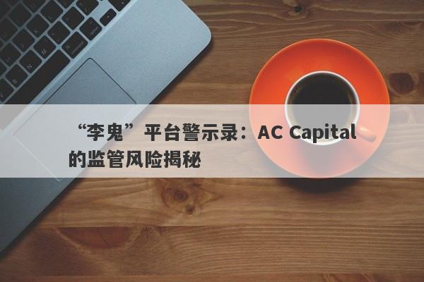 “李鬼”平台警示录：AC Capital的监管风险揭秘