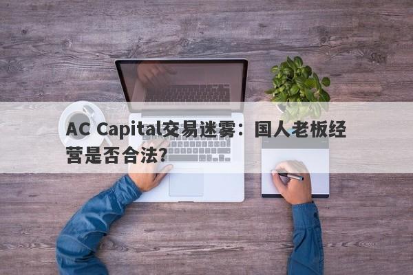 AC Capital交易迷雾：国人老板经营是否合法？