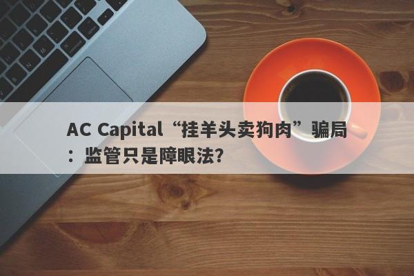 AC Capital“挂羊头卖狗肉”骗局：监管只是障眼法？