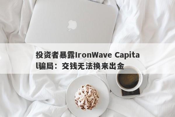 投资者暴露IronWave Capital骗局：交钱无法换来出金