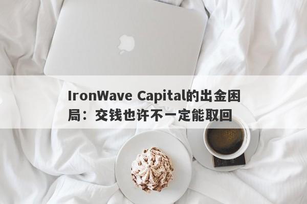 IronWave Capital的出金困局：交钱也许不一定能取回