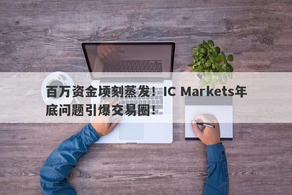 百万资金顷刻蒸发！IC Markets年底问题引爆交易圈！