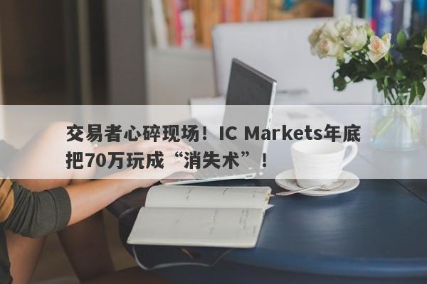 交易者心碎现场！IC Markets年底把70万玩成“消失术”！