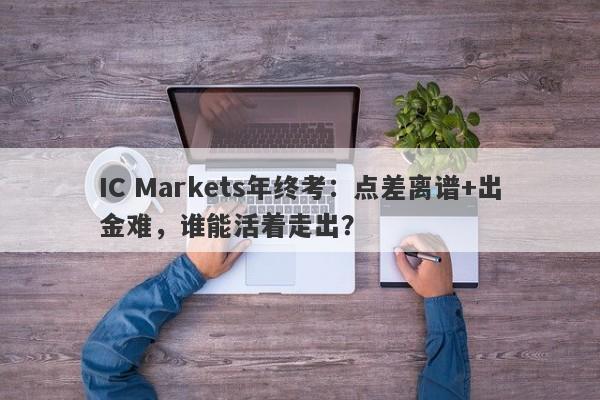 IC Markets年终考：点差离谱+出金难，谁能活着走出？