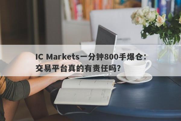 IC Markets一分钟800手爆仓：交易平台真的有责任吗？