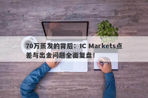 70万蒸发的背后：IC Markets点差与出金问题全面复盘！