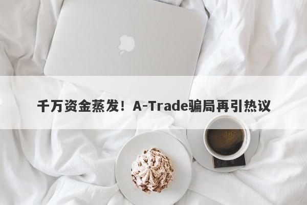 千万资金蒸发！A-Trade骗局再引热议