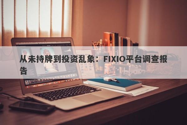 从未持牌到投资乱象：FIXIO平台调查报告