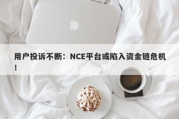 用户投诉不断：NCE平台或陷入资金链危机！