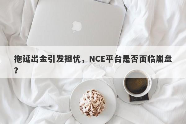 拖延出金引发担忧，NCE平台是否面临崩盘？