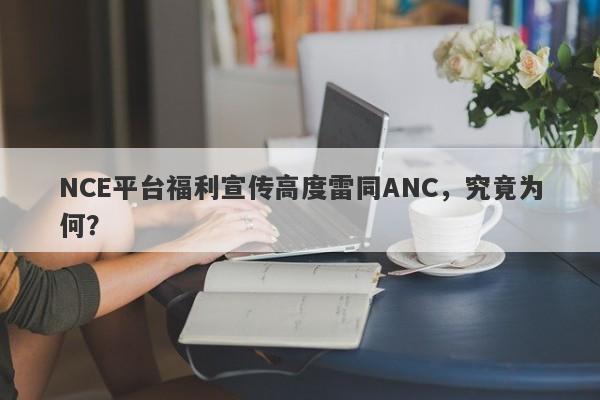 NCE平台福利宣传高度雷同ANC，究竟为何？