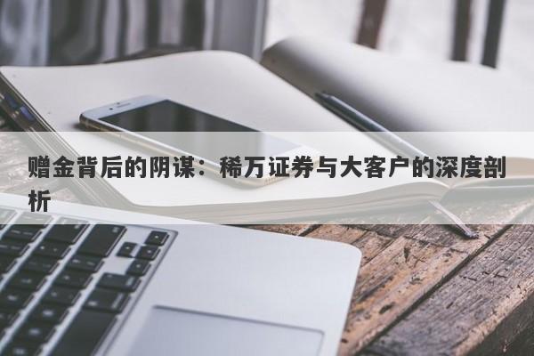 赠金背后的阴谋：稀万证券与大客户的深度剖析