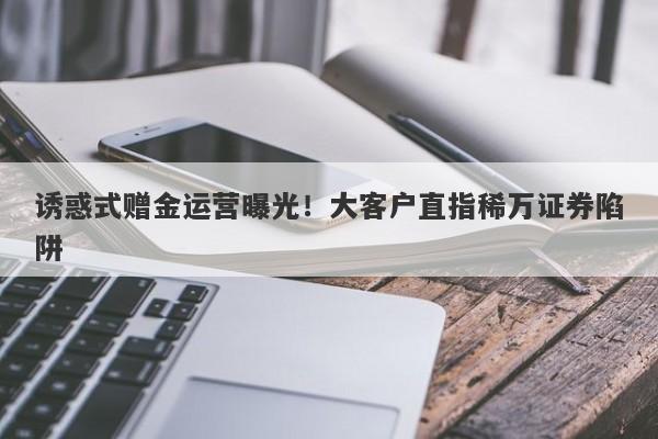 诱惑式赠金运营曝光！大客户直指稀万证券陷阱