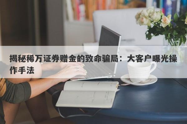 揭秘稀万证券赠金的致命骗局：大客户曝光操作手法