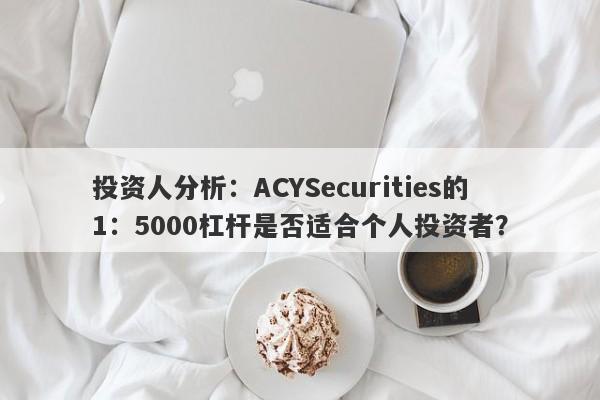 投资人分析：ACYSecurities的1：5000杠杆是否适合个人投资者？