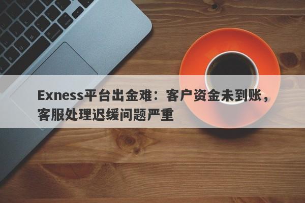 Exness平台出金难：客户资金未到账，客服处理迟缓问题严重