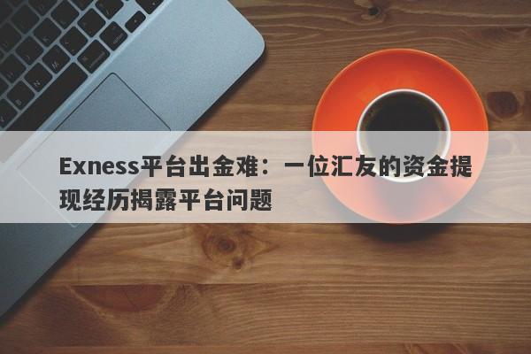 Exness平台出金难：一位汇友的资金提现经历揭露平台问题