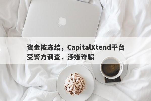 资金被冻结，CapitalXtend平台受警方调查，涉嫌诈骗