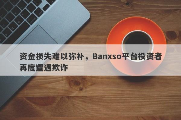 资金损失难以弥补，Banxso平台投资者再度遭遇欺诈