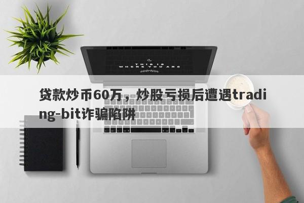 贷款炒币60万，炒股亏损后遭遇trading-bit诈骗陷阱