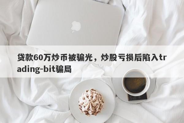 贷款60万炒币被骗光，炒股亏损后陷入trading-bit骗局