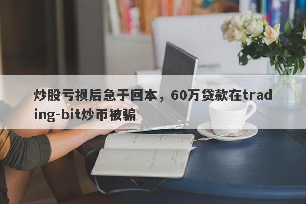 炒股亏损后急于回本，60万贷款在trading-bit炒币被骗