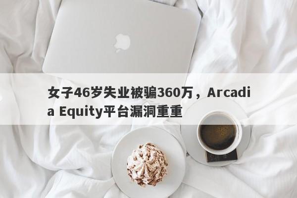 女子46岁失业被骗360万，Arcadia Equity平台漏洞重重