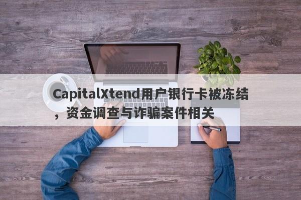 CapitalXtend用户银行卡被冻结，资金调查与诈骗案件相关