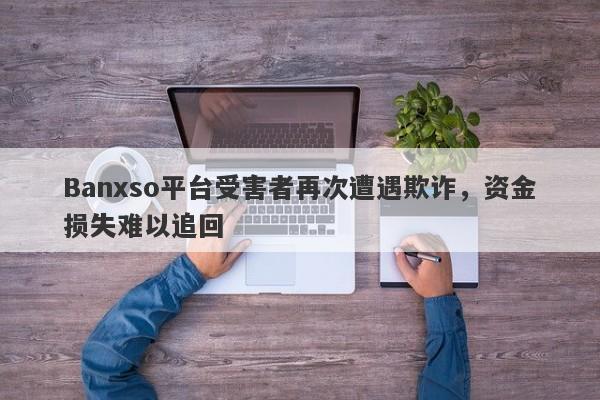 Banxso平台受害者再次遭遇欺诈，资金损失难以追回