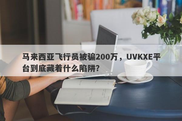 马来西亚飞行员被骗200万，UVKXE平台到底藏着什么陷阱？