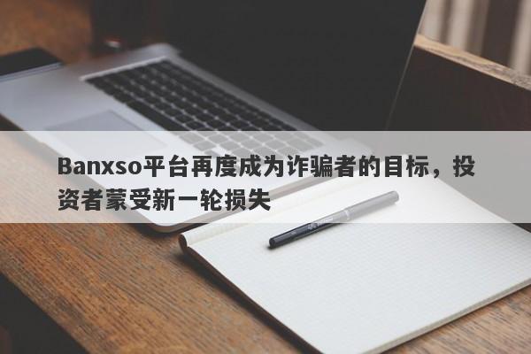 Banxso平台再度成为诈骗者的目标，投资者蒙受新一轮损失