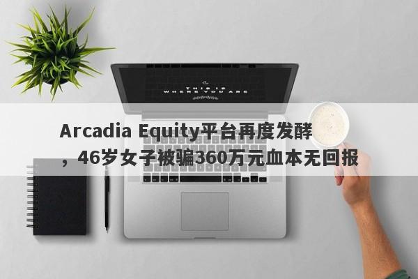 Arcadia Equity平台再度发酵，46岁女子被骗360万元血本无回报