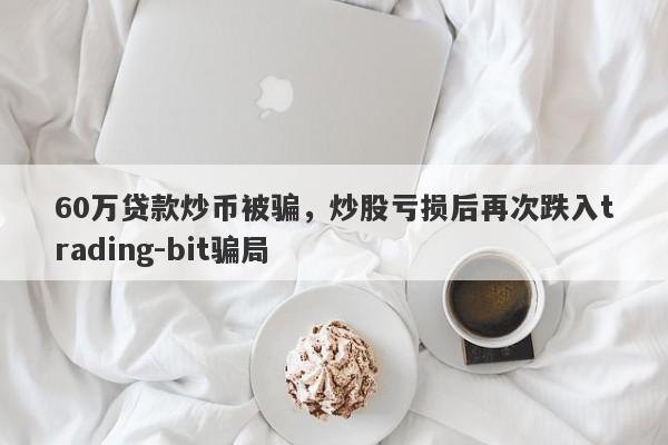 60万贷款炒币被骗，炒股亏损后再次跌入trading-bit骗局