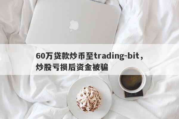 60万贷款炒币至trading-bit，炒股亏损后资金被骗