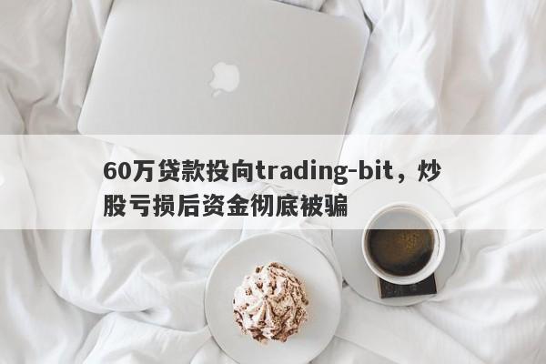 60万贷款投向trading-bit，炒股亏损后资金彻底被骗