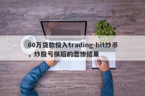 60万贷款投入trading-bit炒币，炒股亏损后的悲惨结果