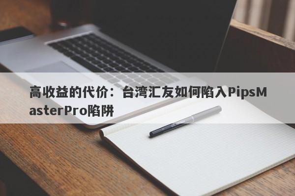 高收益的代价：台湾汇友如何陷入PipsMasterPro陷阱