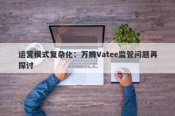 运营模式复杂化：万腾Vatee监管问题再探讨