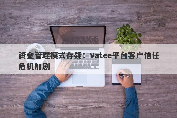 资金管理模式存疑：Vatee平台客户信任危机加剧