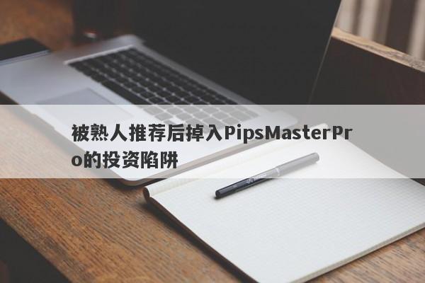 被熟人推荐后掉入PipsMasterPro的投资陷阱