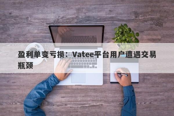 盈利单变亏损：Vatee平台用户遭遇交易瓶颈