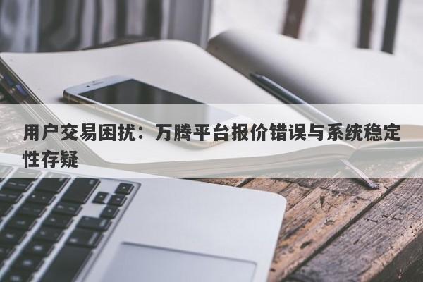 用户交易困扰：万腾平台报价错误与系统稳定性存疑