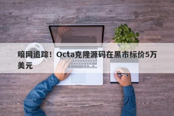 暗网追踪！Octa克隆源码在黑市标价5万美元